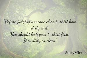 "Before judging someone else's t-shirt how dirty is it,
You should look your t-shirt first,
It is dirty or clean"