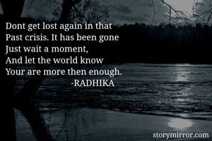 Dont get lost again in that
Past crisis. It has been gone
Just wait a moment, 
And let the world know 
Your are more then enough.
                             -RADHIKA         