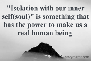 "Isolation with our inner self(soul)" is something that has the power to make us a real human being 
