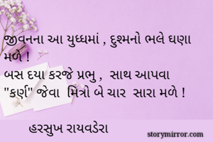 
જીવનના આ યુધ્ધમાં , દુશ્મનો ભલે ઘણા મળે !
બસ દયા કરજે પ્રભુ ,  સાથ આપવા "કર્ણ" જેવા  મિત્રો બે ચાર  સારા મળે !

       હરસુખ રાયવડેરા
