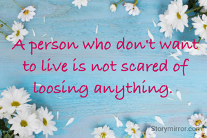 A person who don't want to live is not scared of loosing anything. 