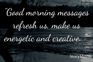 "Good morning messages refresh us, make us energetic and creative. " 