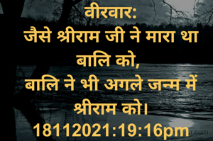वीरवार:
जैसे श्रीराम जी ने मारा था बालि को, 
बालि ने भी अगले जन्म में श्रीराम को।
18112021:19:16pm