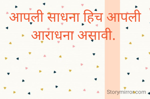 आपली साधना हिच आपली आराधना असावी. 