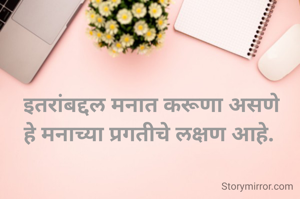 इतरांबद्दल मनात करूणा असणे
हे मनाच्या प्रगतीचे लक्षण आहे. 