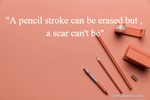 "A pencil stroke can be erased but ,  a scar can't be"