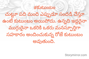 #కుటుంబం
చుట్టూ పది మంది ఎప్పుడూ సందడి చేస్తూ ఉంటే కుటుంబం అయిపోదు. ఉన్నది ఇద్దరైనా ముగ్గురైనా ఒకరికి ఒకరు మనస్ఫూర్తిగా సహకారం అందించుకున్న రోజే కుటుంబం అవుతుంది. 