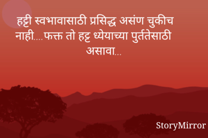 हट्टी स्वभावासाठी प्रसिद्ध असंण चुकीच नाही....फक्त तो हट्ट ध्येयाच्या पुर्ततेसाठी असावा...