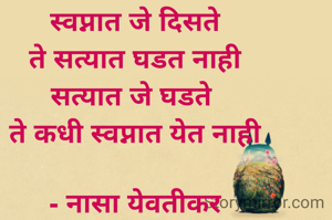 स्वप्नात जे दिसते
ते सत्यात घडत नाही
सत्यात जे घडते 
ते कधी स्वप्नात येत नाही

- नासा येवतीकर