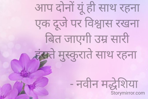 आप दोनों यूं ही साथ रहना
एक दूजे पर विश्वास रखना
 बित जाएगी उम्र सारी 
हंसते मुस्कुराते साथ रहना 
        
             - नवीन मद्धेशिया 
