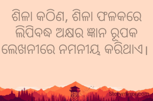 ଶିଳା କଠିଣ, ଶିଳା ଫଳକରେ ଲିପିବଦ୍ଧ ଅକ୍ଷର ଜ୍ଞାନ ରୂପକ ଲେଖନୀରେ ନମନୀୟ କରିଥାଏ। 