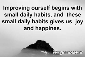Improving ourself begins with small daily habits, and  these small daily habits gives us  joy and happines.