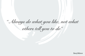 “Always do what you like, not what others tell you to do”