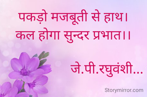 पकड़ो मजबूती से हाथ।
कल होगा सुन्दर प्रभात।।

                    जे.पी.रघुवंशी...