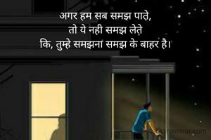 अगर हम सब समझ पाते,
तो ये नही समझ लेते
कि, तुम्हे समझना समझ के बाहर है।