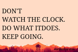 DON'T
WATCH THE CLOCK. 
DO WHAT ITDOES. 
KEEP GOING. 
