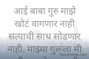 आई बाबा गुरु माझे
खोटं वागणार नाही
सत्याची साथ सोडणार नाही. माझ्या गुरूला मी कधी दुःख देणार नाही.