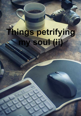 Things petrifying my soul (ii)