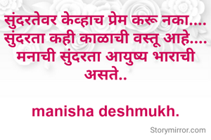 सुंदरतेवर केव्हाच प्रेम करू नका.... सुंदरता कही काळाची वस्तू आहे....
मनाची सुंदरता आयुष्य भाराची असते..

manisha deshmukh.