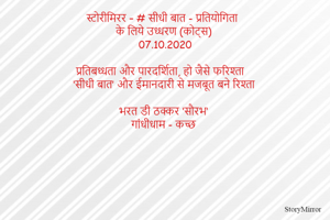 स्टोरीमिरर – # सीधी बात - प्रतियोगिता 
के लिये उध्धरण (कोट्स)
07.10.2020

प्रतिबध्धता और पारदर्शिता, हो जैसे फरिश्ता
‘सीधी बात’ और ईमानदारी से मजबूत बने रिश्ता

भरत डी ठक्कर ‘सौरभ’
गांधीधाम - कच्छ
