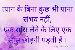 त्याग के बिना कुछ भी पाना संभव नहीं,
एक सांस लेने के लिए एक सांस छोड़नी पड़ती हैं ।