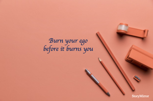 Burn your ego
before it burns you