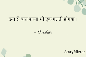दया से बात करना भी एक गलती होगया ।

- Dinakar