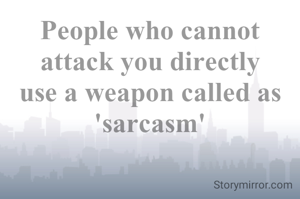 People who cannot attack you directly use a weapon called as 'sarcasm'
