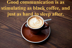 Good communication is as stimulating as black coffee, and just as hard to sleep after.