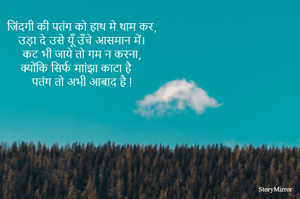 जिंदगी की पतंग को हाथ मे थाम कर,
उड़ा दे उसे यूँ उँचे आसमान में।
कट भी जाये तो गम न करना,
क्योंकि सिर्फ माांंझा काटा है 
पतंग तो अभी आबाद है !