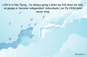 Life is is like flying , its always going ( when we fall down we rely on peope or become independent induviduals ) so fly HIGH and never stop