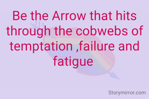 Be the Arrow that hits   through the cobwebs of temptation ,failure and fatigue 