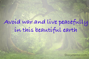 Avoid war and live peacefully in this beautiful earth