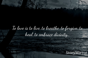 To love is to live..to breathe..to forgive..to heal..to embrace divinity..
