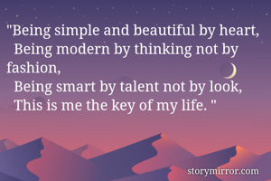 "Being simple and beautiful by heart, 
  Being modern by thinking not by fashion, 
  Being smart by talent not by look, 
  This is me the key of my life. "
