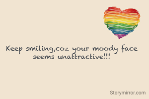 Keep smiling,coz your moody face seems unattractive!!!