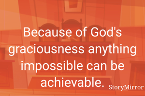 Because of God's graciousness anything impossible can be achievable.