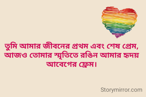 তুমি আমার জীবনের প্রথম এবং শেষ প্রেম,
আজও তোমার স্মৃতিতে রঙিন আমার হৃদয় আবেগের ফ্রেম।


