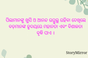 ପିଲାମାନଙ୍କୁ ଖୁସି ଓ ଆନନ୍ଦ ଉତ୍ଫୁଲ୍ଲ ରହିବା ଦେଖିଲେ ବଡ଼ମାନଙ୍କ ହୃଦୟରେ ମହାନତା ଏବଂ ବିଶାଳତା ବୃଦ୍ଧି ପାଏ ।