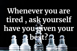 Whenever you are tired , ask yourself have you given your best?