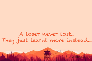 A loser never lost..
They just learnt more instead...