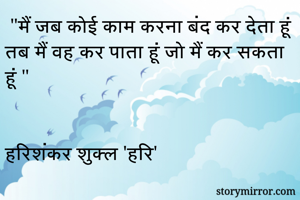  "मैं जब कोई काम करना बंद कर देता हूं तब मैं वह कर पाता हूं जो मैं कर सकता हूं "


हरिशंकर शुक्ल 'हरि'