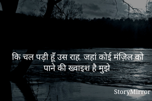 कि चल पड़ी हूँ उस राह, जहां कोई मंज़िल को पाने की ख्वाइश है मुझे