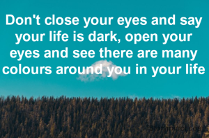 Don't close your eyes and say your life is dark, open your eyes and see there are many colours around you in your life