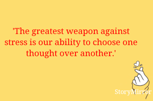 'The greatest weapon against stress is our ability to choose one thought over another.'