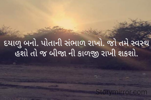 દયાળુ બનો. પોતાની સંભાળ રાખો. જો તમે સ્વસ્થ હશો તો જ બીજા ની કાળજી રાખી શકશો.