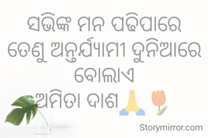ସଭିଙ୍କ ମନ ପଢିପାରେ ତେଣୁ ଅନ୍ତର୍ଯ୍ୟାମୀ ଦୁନିଆରେ ବୋଲାଏ
ଅମିତା ଦାଶ🙏🌷