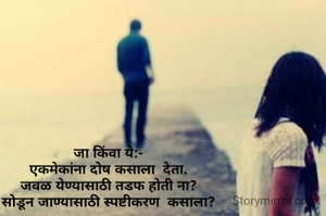 जा किंवा ये:-
एकमेकांना दोष कसाला  देता.
जवळ येण्यासाठी तडफ होती ना?
सोडून जाण्यासाठी स्पष्टीकरण  कसाला?