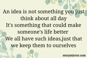An idea is not something you just think about all day
It's something that could make someone's life better 
We all have such ideas,just that we keep them to ourselves
