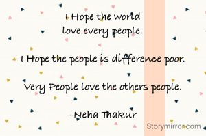 I Hope the world 
love every people.

I Hope the people is difference poor.

Very People love the others people.

-Neha Thakur